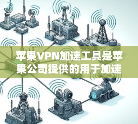 苹果VPN加速工具是苹果公司提供的用于加速苹果设备连接到互联网的工具。以下是对这些工具的详细介绍和使用指南