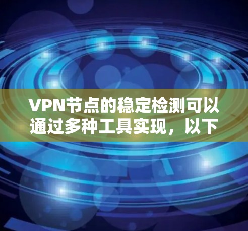 VPN节点的稳定检测可以通过多种工具实现，以下是详细的步骤和建议