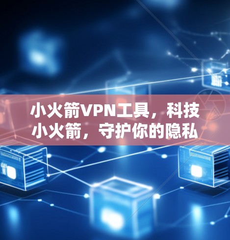 小火箭VPN工具,科技小火箭,守护你的隐私与安全