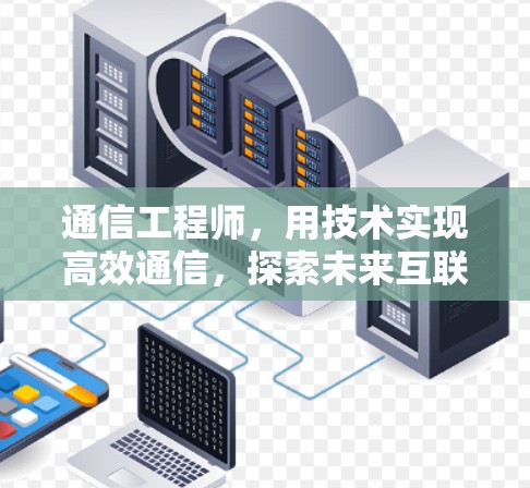 通信工程师,用技术实现高效通信,探索未来互联网的未来