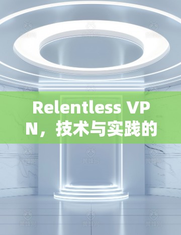 Relentless VPN，技术与实践的高效解决方案