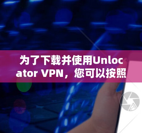 为了下载并使用Unlocator VPN，您可以按照以下步骤操作