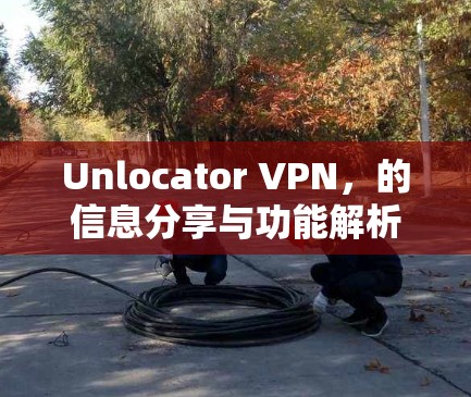Unlocator VPN,的信息分享与功能解析