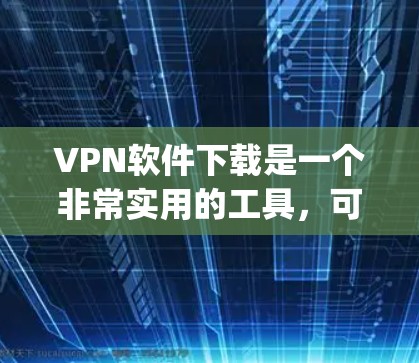 VPN软件下载是一个非常实用的工具，可以帮助用户 securely访问外网。以下是一些常用的VPN软件推荐，涵盖了免费和付费的选项