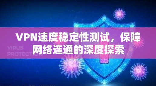 VPN速度稳定性测试,保障网络连通的深度探索