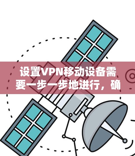 设置VPN移动设备需要一步一步地进行,确保每一步都正确无误。以下是一个详细的步骤指南,帮助您在设置VPN设备时顺利进行
