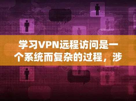 学习VPN远程访问是一个系统而复杂的过程，涉及多个知识点和技能。以下是一个有条理的步骤指南，帮助你逐步掌握VPN的基本概念、使用和安全