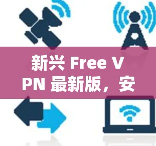 新兴 Free VPN 最新版，安全便捷的网络选择