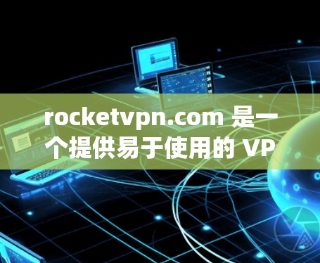 rocketvpn.com 是一个提供易于使用的 VPN 软件,专为用户设计,旨在保护网络环境。以下是下载并使用 rocketvpn.com VPN 的步骤说明