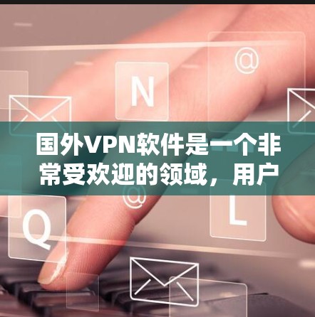 国外VPN软件是一个非常受欢迎的领域，用户可以根据自己的需求选择合适的软件。以下是一些国外VPN软件的排行榜和推荐，供您参考