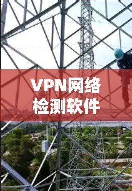 VPN网络检测软件是用于检测和阻止非法VPN服务的工具，帮助用户识别安全服务并过滤非法链接。以下是这些软件的具体功能和分类