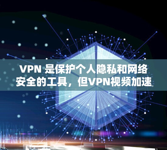 VPN 是保护个人隐私和网络安全的工具，但VPN视频加速软件虽然功能强大，但也需谨慎使用。以下是一个清晰的总结