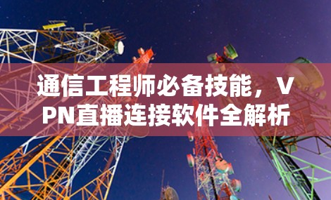 通信工程师必备技能,VPN直播连接软件全解析 通信工程师必备技能,VPN直播连接软件全解析