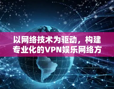 以网络技术为驱动,构建专业化的VPN娱乐网络方案 以网络技术为驱动,构建专业化的VPN娱乐网络方案