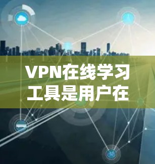 VPN在线学习工具是用户在不被全球网关站控制的情况下,访问国外网络服务的一种方式,广泛应用于远程学习和远程办公。以下是详细的考虑和建议
