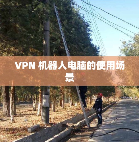 VPN 机器人电脑的使用场景