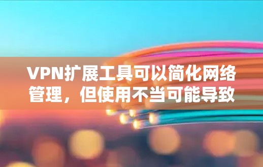 VPN扩展工具可以简化网络管理,但使用不当可能导致问题。以下是一些简单易用的VPN扩展工具推荐
