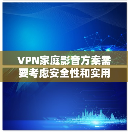 VPN家庭影音方案需要考虑安全性和实用性，以确保家庭成员的隐私和数据安全。以下是一个全面的VPN家庭影音方案