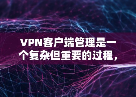 VPN客户端管理是一个复杂但重要的过程,需要确保服务器和客户端之间能够安全可靠地通信。以下是对VPN客户端管理的详细指南