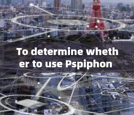 To determine whether to use Pspiphon VPN client,consider the following structured approach: