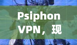 Psiphon VPN,现代VPN的革新版