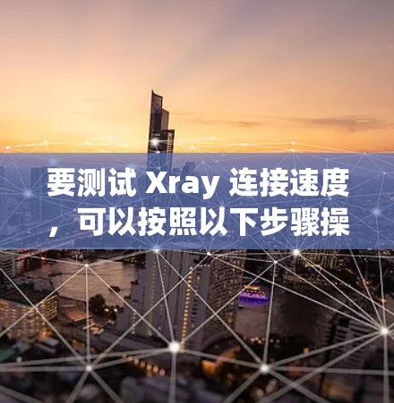 要测试 Xray 连接速度，可以按照以下步骤操作