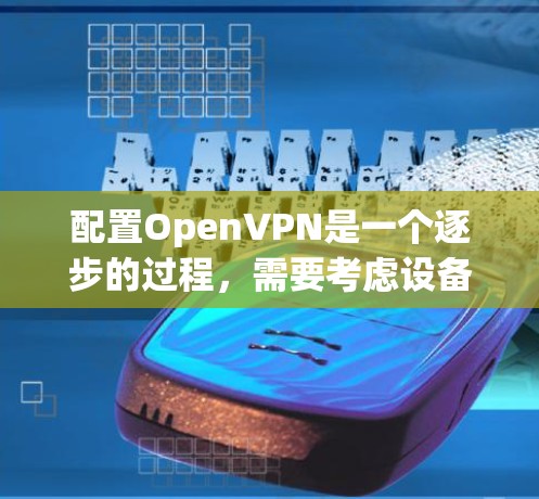 配置OpenVPN是一个逐步的过程，需要考虑设备、协议、防火墙和虚拟IP等多个方面。以下是一个详细的步骤指南，帮助您完成配置