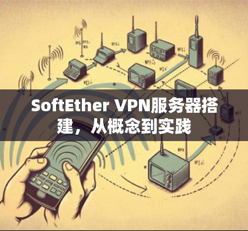 SoftEther VPN服务器搭建,从概念到实践
