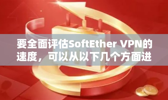 要全面评估SoftEther VPN的速度，可以从以下几个方面进行分析
