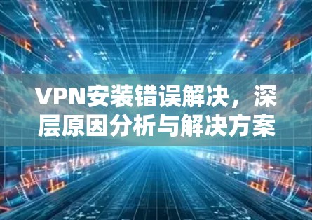 VPN安装错误解决,深层原因分析与解决方案 VPN安装错误解决,深层原因分析与解决方案