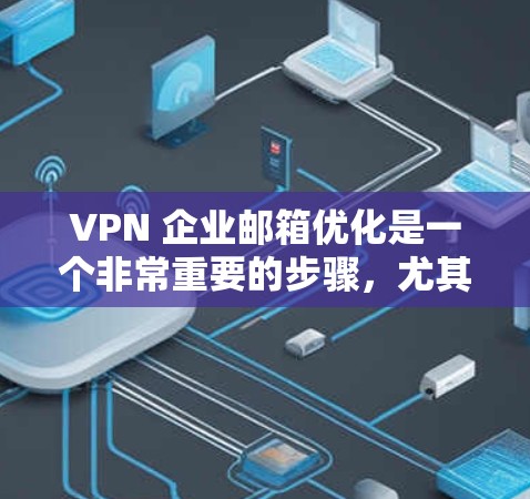 VPN 企业邮箱优化是一个非常重要的步骤,尤其是在需要管理多个 VPN 企业或账户的情况下。以下是一些具体的优化建议,帮助你提升邮箱的整体表现