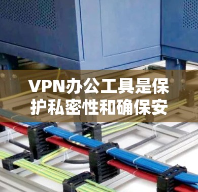 VPN办公工具是保护私密性和确保安全访问互联网的工具，用于在办公室或其他环境中高效工作。以下是根据您的需求和考虑因素，整理的 VPN 办公工具推荐