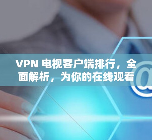 VPN 电视客户端排行，全面解析，为你的在线观看保驾护航！