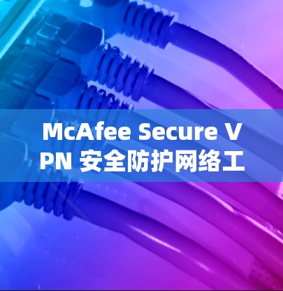 McAfee Secure VPN 安全防护网络工具下载安装指南
