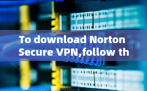 To download Norton Secure VPN,follow these organized steps: