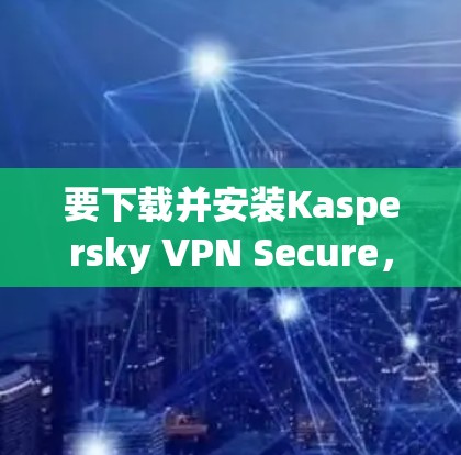 要下载并安装Kaspersky VPN Secure，按照以下步骤进行