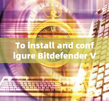 To install and configure Bitdefender VPN,follow these organized steps: