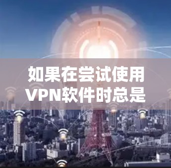 如果在尝试使用VPN软件时总是找不到下载链接，以下是一些可能的解决方案