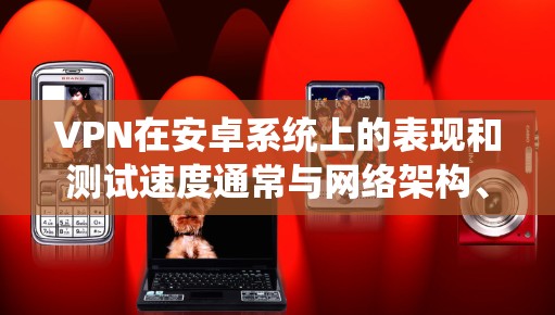 VPN在安卓系统上的表现和测试速度通常与网络架构、加密技术以及客户端优化密切相关。以下是关于VPN在安卓系统上进行的性能测试和一些相关建议