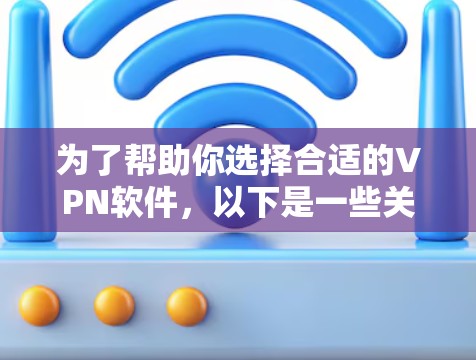 为了帮助你选择合适的VPN软件，以下是一些关键点和建议