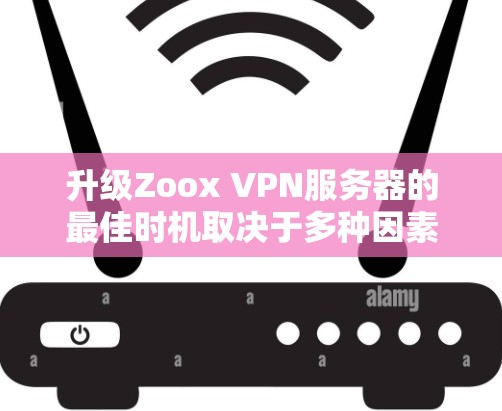 升级Zoox VPN服务器的最佳时机取决于多种因素，以下是一些关键步骤和建议