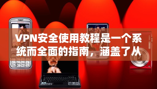 VPN安全使用教程是一个系统而全面的指南，涵盖了从基础设置到持续维护的各个方面。以下是对该教程的详细总结和整理