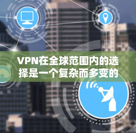 VPN在全球范围内的选择是一个复杂而多变的过程，涉及多个国家和地区，每个国家都有其独特的 VPN 服务。以下是一个详细的指南，帮助你选择适合的 VPN 服务