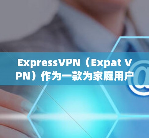 ExpressVPN（Expat VPN）作为一款为家庭用户设计的VPN服务，支持多设备连接，使用户能够同时使用多个设备进行视频通话、文件下载、文档分享等需求。以下是一些关于多设备连接的要点和建议
