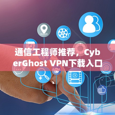 通信工程师推荐，CyberGhost VPN下载入口