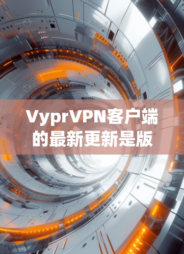 VyprVPN客户端的最新更新是版本7.以下是关于更新的主要内容和改进