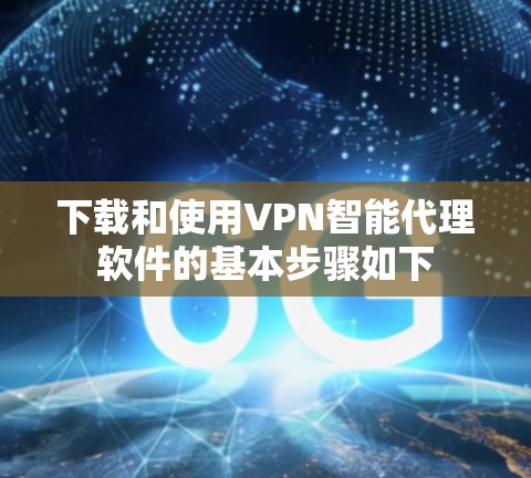 下载和使用VPN智能代理软件的基本步骤如下