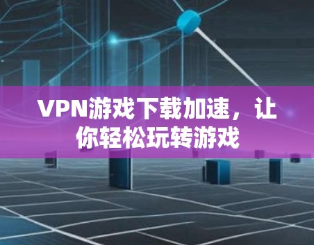 VPN游戏下载加速,让你轻松玩转游戏