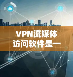 VPN流媒体访问软件是一个通过VPN连接到流媒体平台，让用户在线观看内容的工具。以下是使用这些软件的简单步骤和注意事项