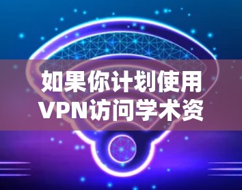 如果你计划使用VPN访问学术资源，以下是一步步的指南